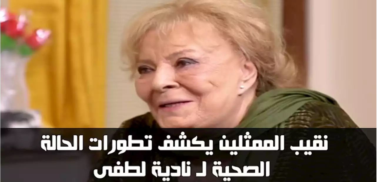 نقيب المهن التمثيلية يكشف تطورات الحالة الصحية لنادية لطفي